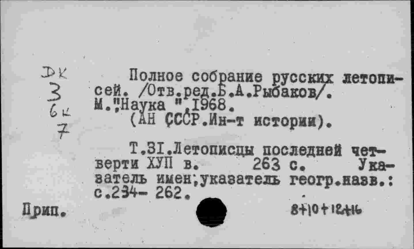 ﻿ЭН
З
U
T
Прин.
Полное собрание русских сей. /Отв.ред.ь.А.Рыбаков/. МЛНаука "Л968.
(ÄH ÇCCP.Hh-t истории).
летопи-
Т.31.Летописцы последней четверти ХУП в. 263 с. Указатель имен‘»указатель геогр.назв,: с.234- 262. Ä